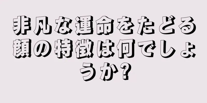 非凡な運命をたどる顔の特徴は何でしょうか?