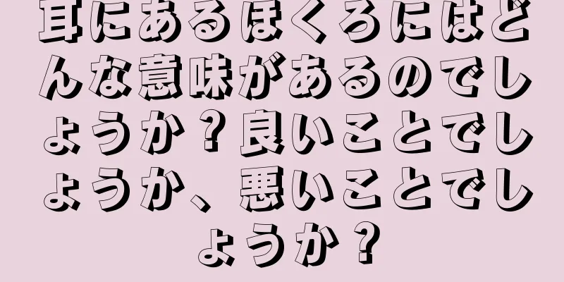 耳にあるほくろにはどんな意味があるのでしょうか？良いことでしょうか、悪いことでしょうか？