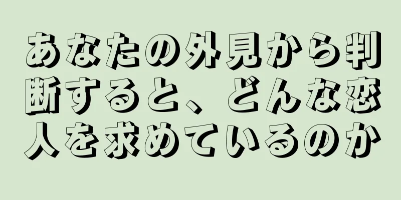 あなたの外見から判断すると、どんな恋人を求めているのか