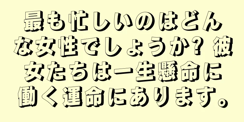 最も忙しいのはどんな女性でしょうか? 彼女たちは一生懸命に働く運命にあります。