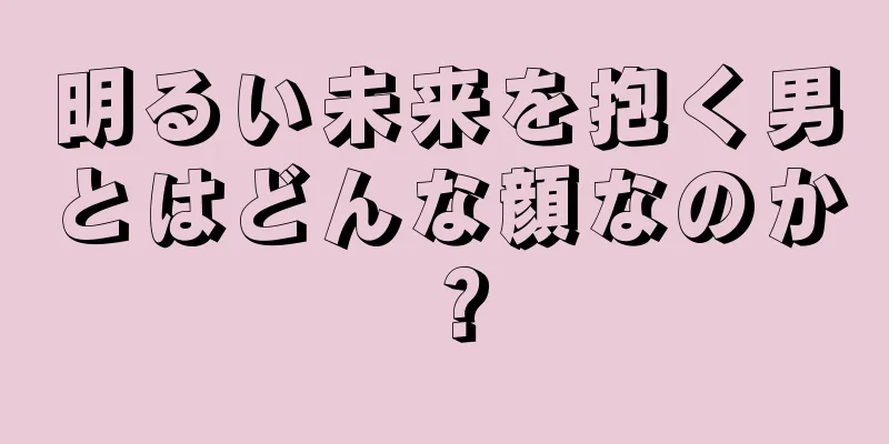 明るい未来を抱く男とはどんな顔なのか？