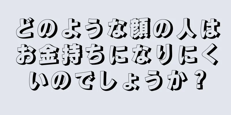 どのような顔の人はお金持ちになりにくいのでしょうか？