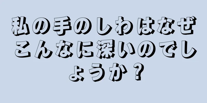 私の手のしわはなぜこんなに深いのでしょうか？