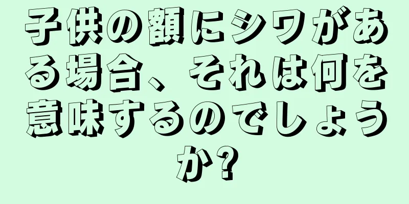 子供の額にシワがある場合、それは何を意味するのでしょうか?