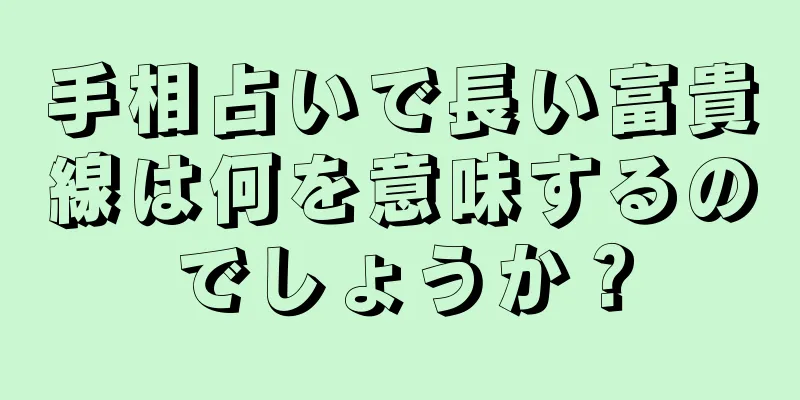 手相占いで長い富貴線は何を意味するのでしょうか？