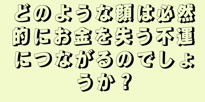 どのような顔は必然的にお金を失う不運につながるのでしょうか？