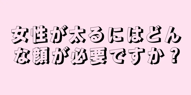 女性が太るにはどんな顔が必要ですか？