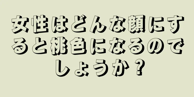 女性はどんな顔にすると桃色になるのでしょうか？