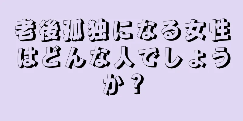 老後孤独になる女性はどんな人でしょうか？