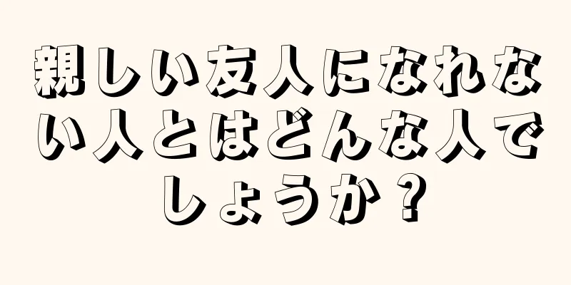 親しい友人になれない人とはどんな人でしょうか？