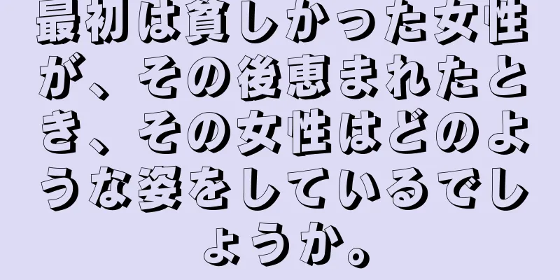 最初は貧しかった女性が、その後恵まれたとき、その女性はどのような姿をしているでしょうか。