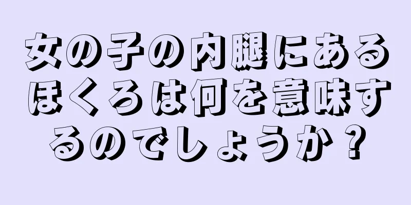 女の子の内腿にあるほくろは何を意味するのでしょうか？