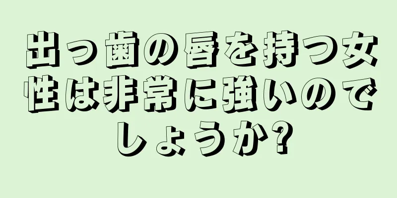 出っ歯の唇を持つ女性は非常に強いのでしょうか?