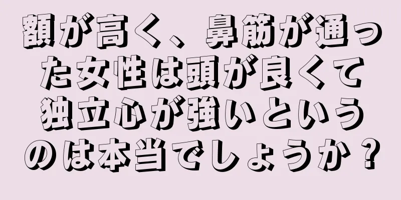 額が高く、鼻筋が通った女性は頭が良くて独立心が強いというのは本当でしょうか？