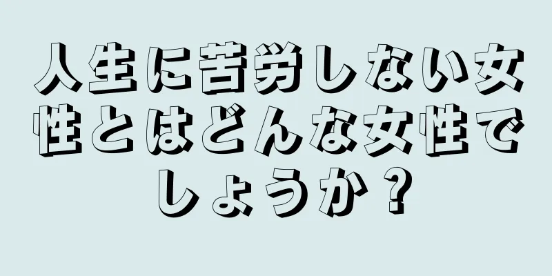 人生に苦労しない女性とはどんな女性でしょうか？