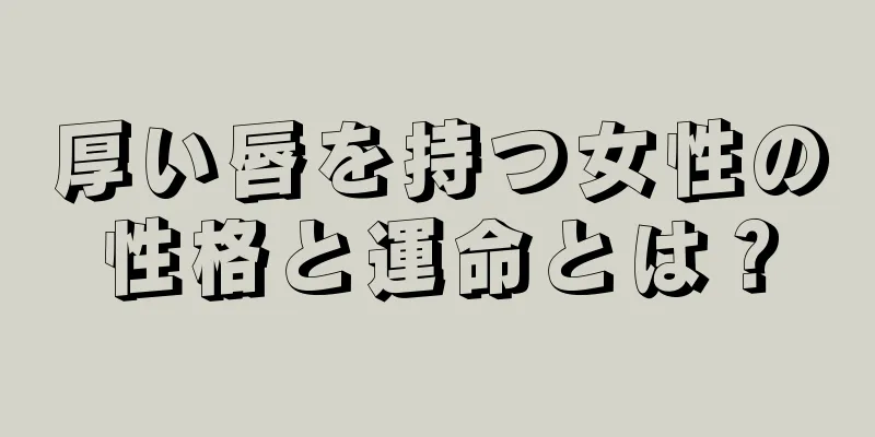 厚い唇を持つ女性の性格と運命とは？