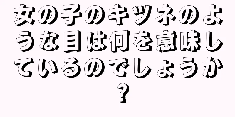 女の子のキツネのような目は何を意味しているのでしょうか？