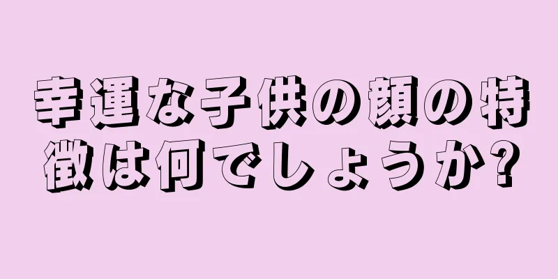 幸運な子供の顔の特徴は何でしょうか?