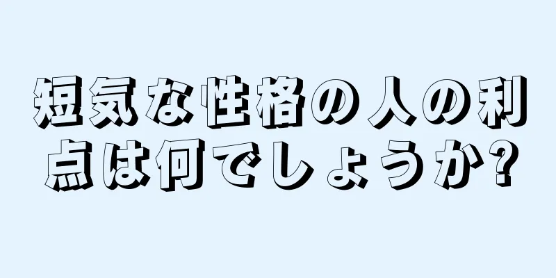 短気な性格の人の利点は何でしょうか?