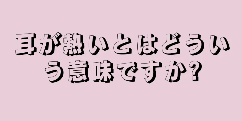 耳が熱いとはどういう意味ですか?