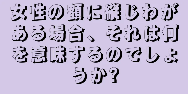 女性の額に縦じわがある場合、それは何を意味するのでしょうか?