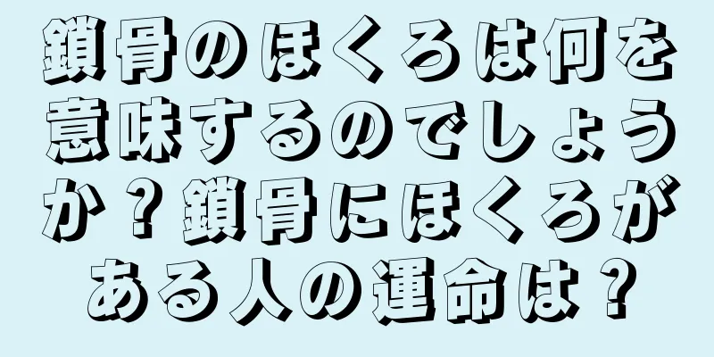 鎖骨のほくろは何を意味するのでしょうか？鎖骨にほくろがある人の運命は？