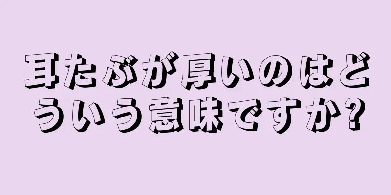 耳たぶが厚いのはどういう意味ですか?