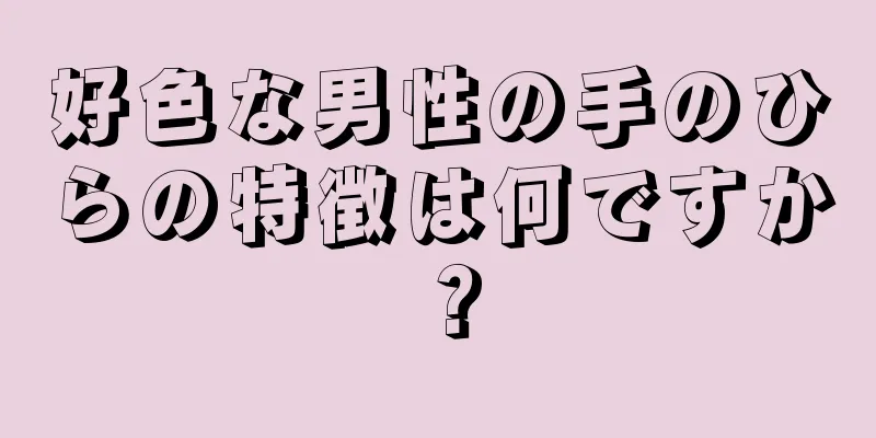 好色な男性の手のひらの特徴は何ですか？