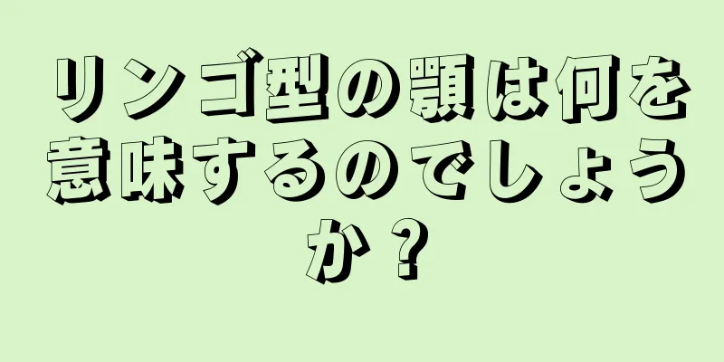 リンゴ型の顎は何を意味するのでしょうか？