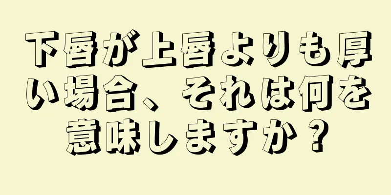 下唇が上唇よりも厚い場合、それは何を意味しますか？