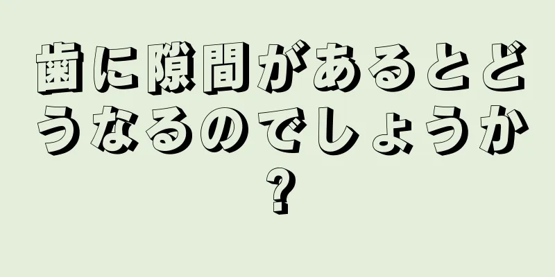 歯に隙間があるとどうなるのでしょうか?