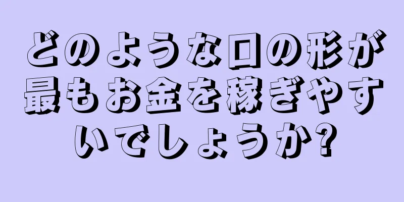 どのような口の形が最もお金を稼ぎやすいでしょうか?