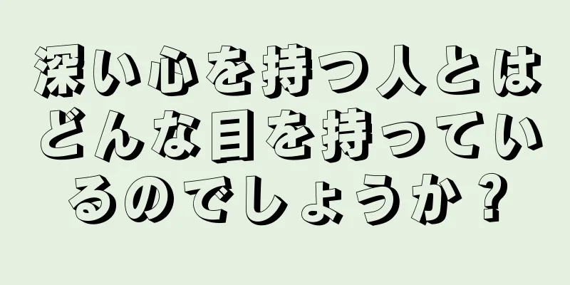 深い心を持つ人とはどんな目を持っているのでしょうか？