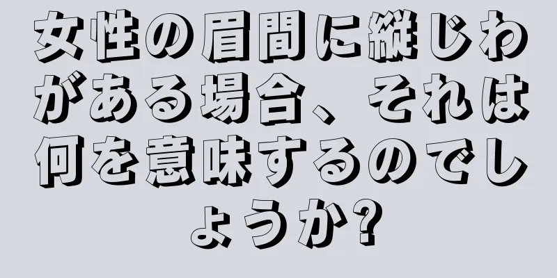 女性の眉間に縦じわがある場合、それは何を意味するのでしょうか?