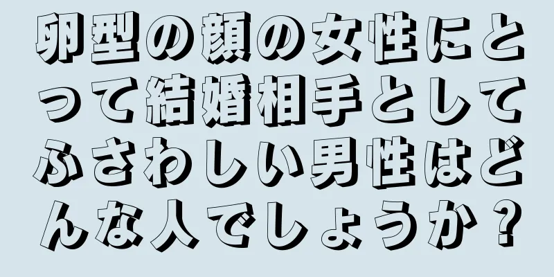 卵型の顔の女性にとって結婚相手としてふさわしい男性はどんな人でしょうか？