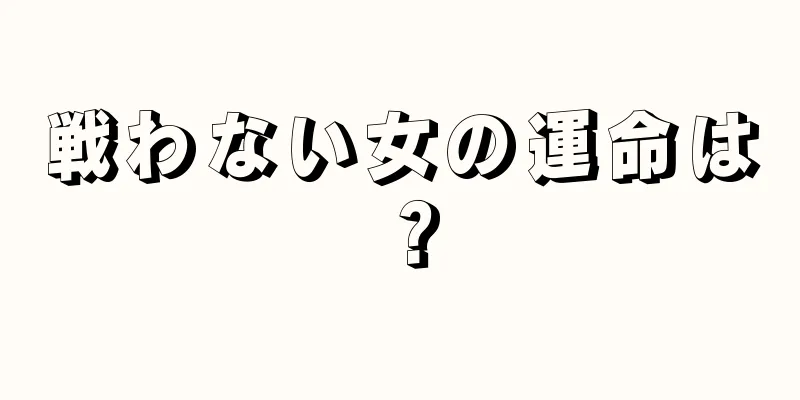 戦わない女の運命は？