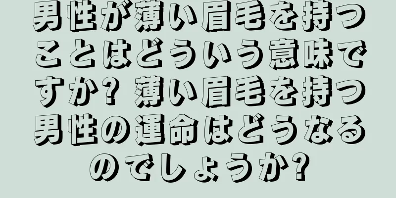 男性が薄い眉毛を持つことはどういう意味ですか? 薄い眉毛を持つ男性の運命はどうなるのでしょうか?