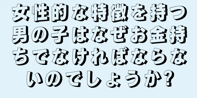 女性的な特徴を持つ男の子はなぜお金持ちでなければならないのでしょうか?