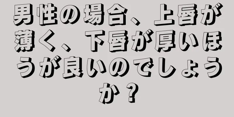 男性の場合、上唇が薄く、下唇が厚いほうが良いのでしょうか？