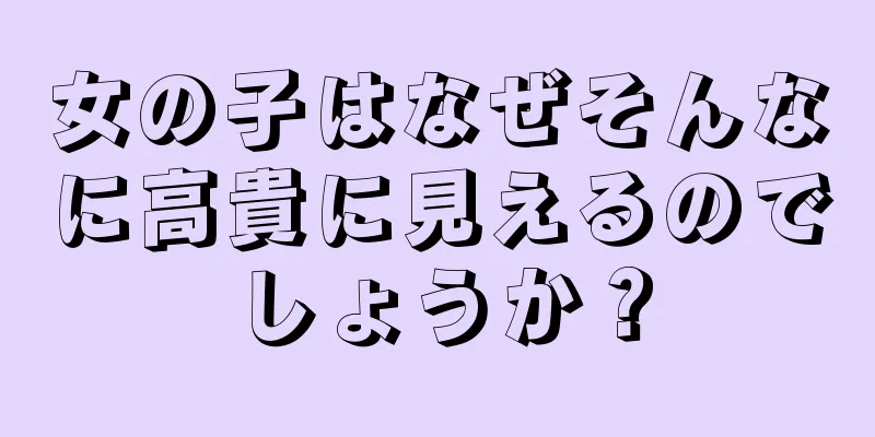 女の子はなぜそんなに高貴に見えるのでしょうか？