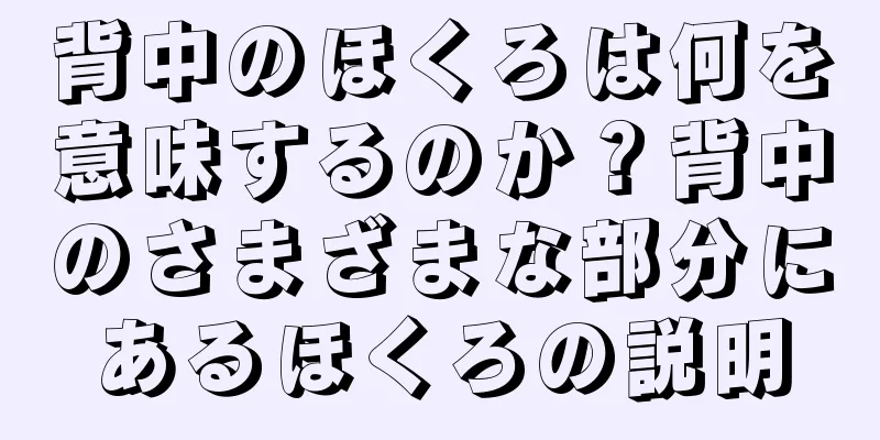 背中のほくろは何を意味するのか？背中のさまざまな部分にあるほくろの説明