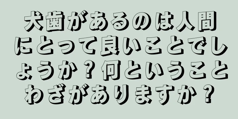 犬歯があるのは人間にとって良いことでしょうか？何ということわざがありますか？