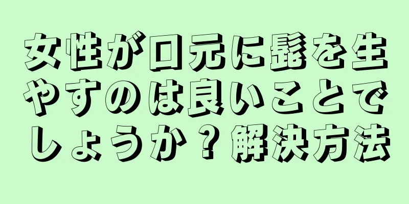 女性が口元に髭を生やすのは良いことでしょうか？解決方法