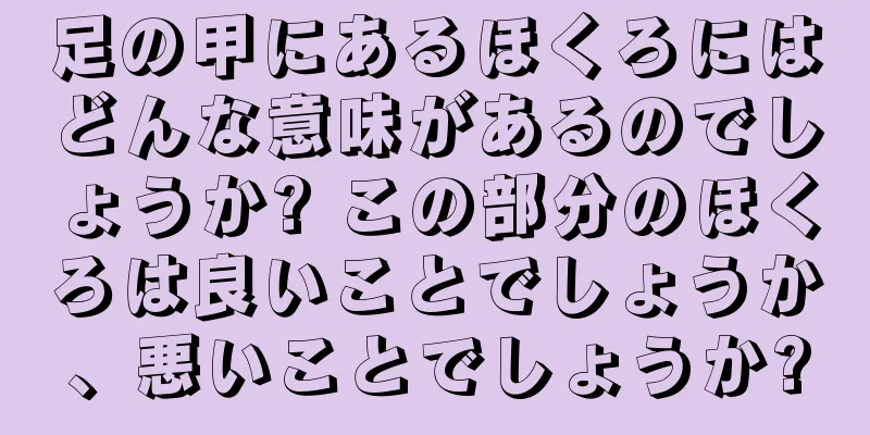 足の甲にあるほくろにはどんな意味があるのでしょうか? この部分のほくろは良いことでしょうか、悪いことでしょうか?