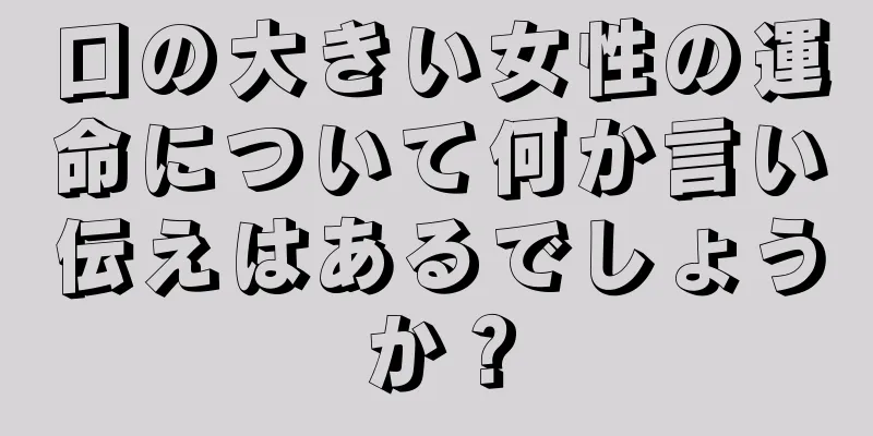 口の大きい女性の運命について何か言い伝えはあるでしょうか？