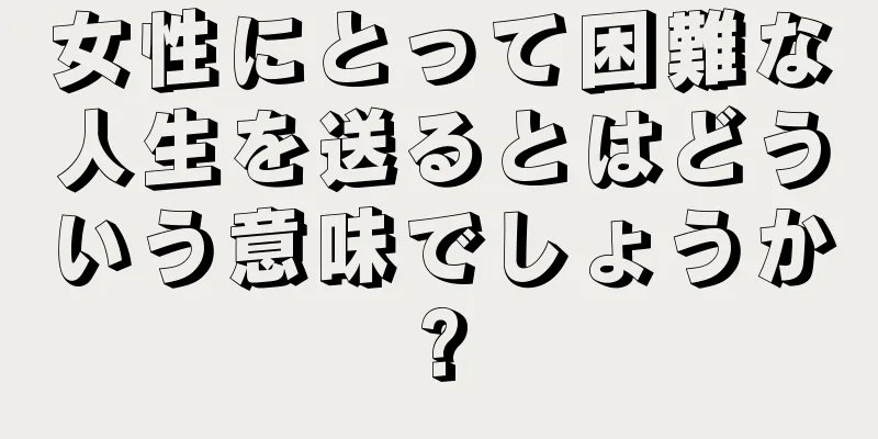 女性にとって困難な人生を送るとはどういう意味でしょうか?