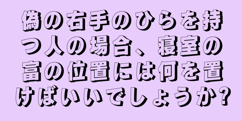 偽の右手のひらを持つ人の場合、寝室の富の位置には何を置けばいいでしょうか?