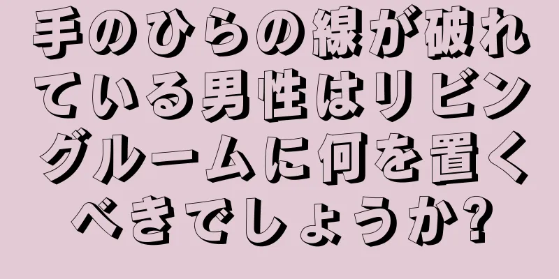 手のひらの線が破れている男性はリビングルームに何を置くべきでしょうか?