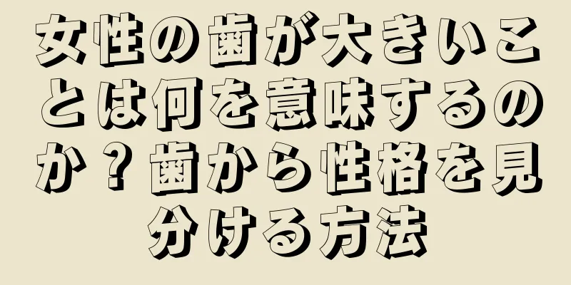 女性の歯が大きいことは何を意味するのか？歯から性格を見分ける方法