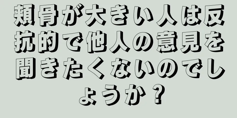 頬骨が大きい人は反抗的で他人の意見を聞きたくないのでしょうか？